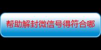 帮助解封微信号得符合哪些条件（帮助解封微信号安全吗）