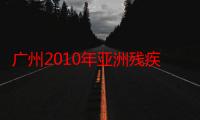 广州2010年亚洲残疾人运动会（关于广州2010年亚洲残疾人运动会介绍）