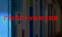 广西师范大学教育发展基金会（关于广西师范大学教育发展基金会介绍）