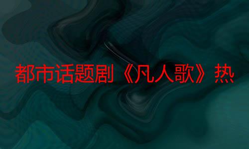 都市话题剧《凡人歌》热播掀追剧热潮 叩问现实引观众共情热议