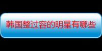 韩国整过容的明星有哪些（很鄙视那些说韩国所有女明星都整过容的人严重鄙视！！）