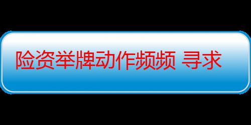 险资举牌动作频频 寻求权益投资机遇