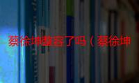 蔡徐坤整容了吗（蔡徐坤以前照片跟现在为什么差挺多的）