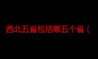 西北五省包括哪五个省（西北五省都包括哪些地方）