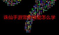 诛仙手游宠物技能怎么学4个（诛仙手游宠物技能怎么学4个）