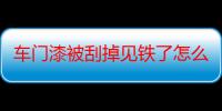 车门漆被刮掉见铁了怎么处理?车门补漆一定要全补吗（车门漆被刮掉见铁了怎么处理）