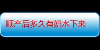 顺产后多久有奶水下来 顺产后怎么让奶水来的快