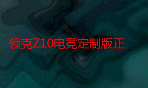 领克Z10电竞定制版正式上市 售价24.28万元起