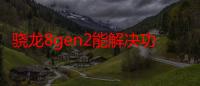 骁龙8gen2能解决功耗问题吗