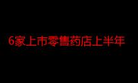 6家上市零售药店上半年营收均实现增长