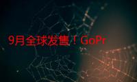 9月全球发售！GoPro引爆科技尖端