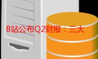 B站公布Q2财报：三大主营收入稳定增长