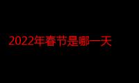 2022年春节是哪一天几月几号（2022年春节是哪天多少月多少号）