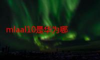 mlaal10是华为哪一款（mlaal10是麦芒几）