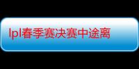 lpl春季赛决赛中途离场还能入场吗