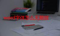 word字体怎么无限放大（如何把word里的字无限放大）